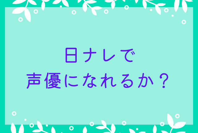 日ナレで声優になれるか？