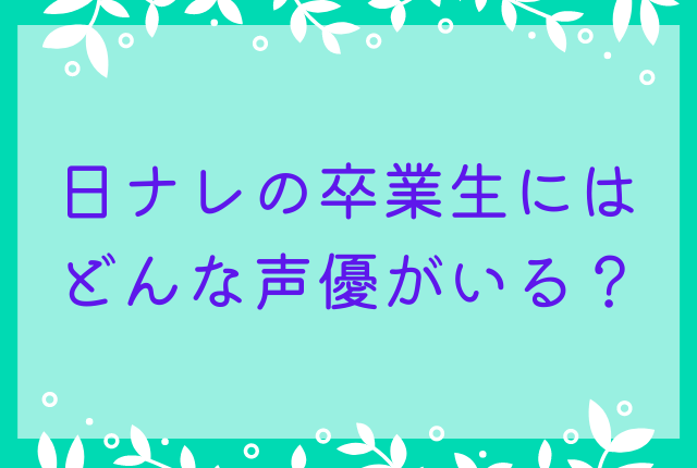 日ナレの卒業生にはどんな声優がいる？