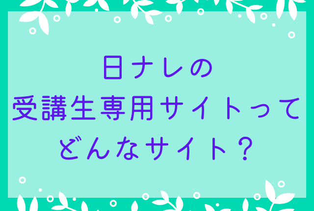 日ナレの受講生専用サイトってどんなサイト？