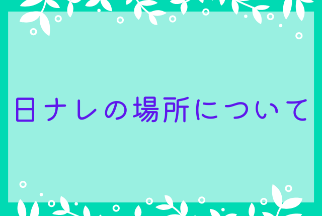 日ナレの場所について