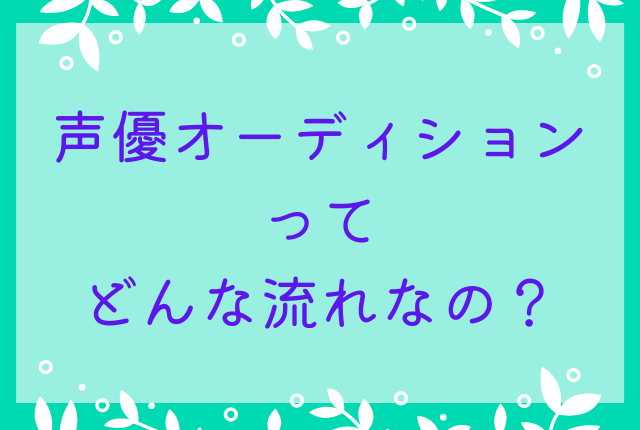 声優オーディションってどんな流れなの？