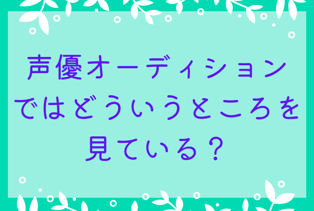 声優オーディションではどういうところを見ている？