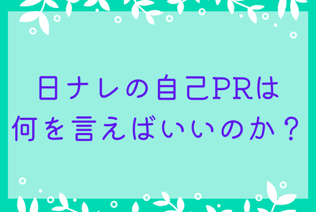 日ナレの自己PRは何を言えばいいのか？